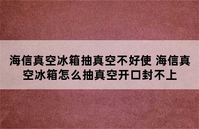 海信真空冰箱抽真空不好使 海信真空冰箱怎么抽真空开口封不上